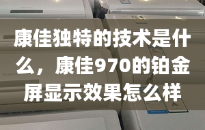 康佳独特的技术是什么，康佳970的铂金屏显示效果怎么样