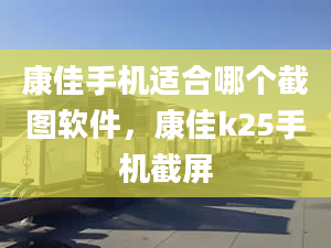 康佳手机适合哪个截图软件，康佳k25手机截屏