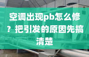 空调出现pb怎么修？把引发的原因先搞清楚