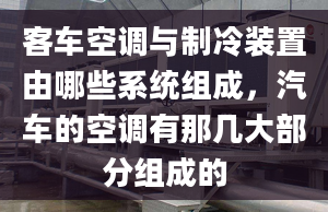 客车空调与制冷装置由哪些系统组成，汽车的空调有那几大部分组成的