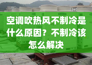 空调吹热风不制冷是什么原因？不制冷该怎么解决