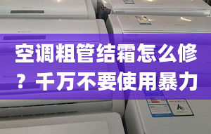 空调粗管结霜怎么修？千万不要使用暴力