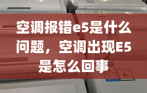 空调报错e5是什么问题，空调出现E5是怎么回事