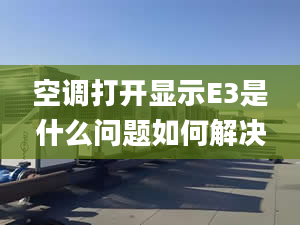 空调打开显示E3是什么问题如何解决