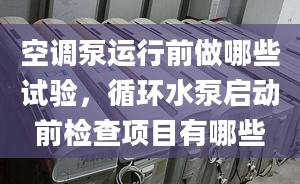 空调泵运行前做哪些试验，循环水泵启动前检查项目有哪些