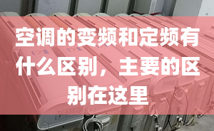 空调的变频和定频有什么区别，主要的区别在这里