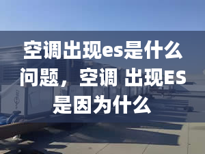 空调出现es是什么问题，空调 出现ES是因为什么