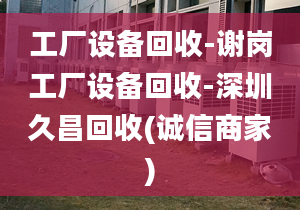 工厂设备回收-谢岗工厂设备回收-深圳久昌回收(诚信商家)