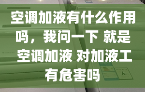 空调加液有什么作用吗，我问一下 就是 空调加液 对加液工有危害吗