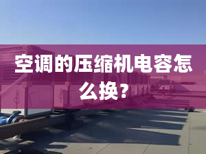 空调的压缩机电容怎么换？