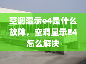 空调湿示e4是什么故障，空调显示E4怎么解决