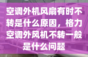 空调外机风扇有时不转是什么原因，格力空调外风机不转一般是什么问题