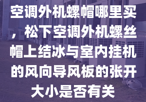 空调外机螺帽哪里买，松下空调外机螺丝帽上结冰与室内挂机的风向导风板的张开大小是否有关