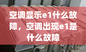 空调显示e1什么故障，空调出现e1是什么故障