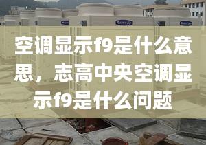 空调显示f9是什么意思，志高中央空调显示f9是什么问题