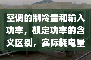 空调的制冷量和输入功率，额定功率的含义区别，实际耗电量