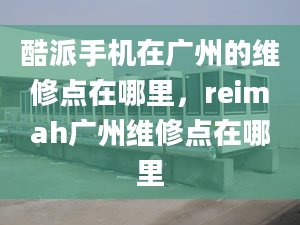 酷派手机在广州的维修点在哪里，reimah广州维修点在哪里