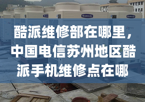 酷派维修部在哪里，中国电信苏州地区酷派手机维修点在哪