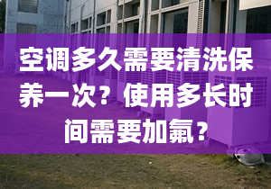 空调多久需要清洗保养一次？使用多长时间需要加氟？