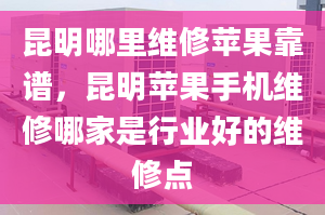 昆明哪里维修苹果靠谱，昆明苹果手机维修哪家是行业好的维修点