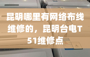 昆明哪里有网络布线维修的，昆明台电T51维修点