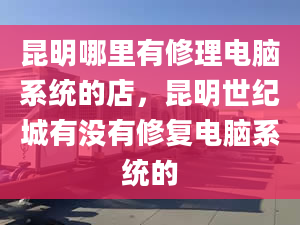 昆明哪里有修理电脑系统的店，昆明世纪城有没有修复电脑系统的