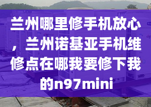 兰州哪里修手机放心，兰州诺基亚手机维修点在哪我要修下我的n97mini