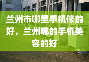 兰州市哪里手机修的好，兰州哪的手机美容的好