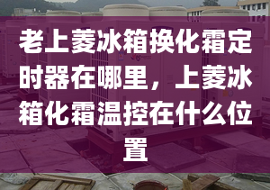 老上菱冰箱换化霜定时器在哪里，上菱冰箱化霜温控在什么位置