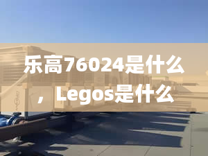 乐高76024是什么，Legos是什么