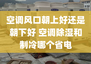 空调风口朝上好还是朝下好 空调除湿和制冷哪个省电