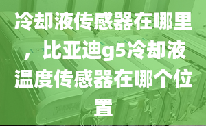 冷却液传感器在哪里，比亚迪g5冷却液温度传感器在哪个位置