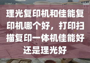 理光复印机和佳能复印机哪个好，打印扫描复印一体机佳能好还是理光好