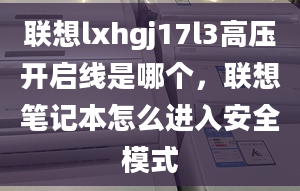 联想lxhgj17l3高压开启线是哪个，联想笔记本怎么进入安全模式