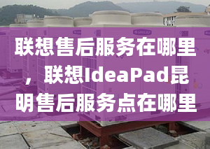 联想售后服务在哪里，联想IdeaPad昆明售后服务点在哪里