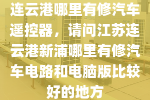 连云港哪里有修汽车遥控器，请问江苏连云港新浦哪里有修汽车电路和电脑版比较好的地方