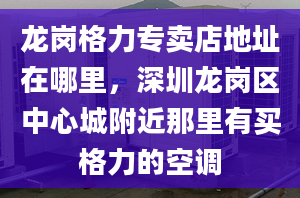 龙岗格力专卖店地址在哪里，深圳龙岗区中心城附近那里有买格力的空调