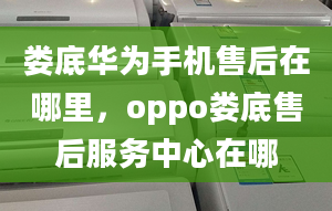 娄底华为手机售后在哪里，oppo娄底售后服务中心在哪