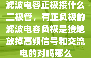 滤波电容正极接什么二极管，有正负极的滤波电容负极是接地放掉高频信号和交流电的对吗那么