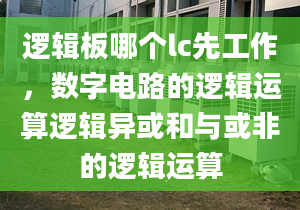 逻辑板哪个lc先工作，数字电路的逻辑运算逻辑异或和与或非的逻辑运算