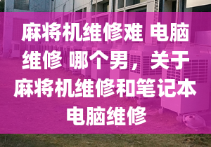 麻将机维修难 电脑维修 哪个男，关于麻将机维修和笔记本电脑维修