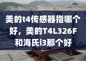 美的t4传感器指哪个好，美的T4L326F和海氏i3那个好