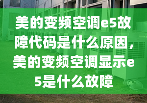 美的变频空调e5故障代码是什么原因，美的变频空调显示e5是什么故障