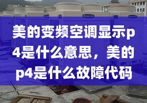 美的变频空调显示p4是什么意思，美的p4是什么故障代码