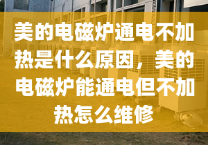 美的电磁炉通电不加热是什么原因，美的电磁炉能通电但不加热怎么维修