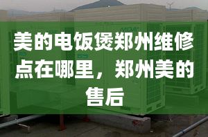 美的电饭煲郑州维修点在哪里，郑州美的售后