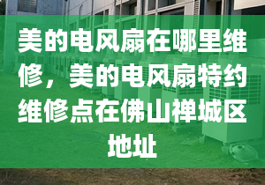 美的电风扇在哪里维修，美的电风扇特约维修点在佛山禅城区地址