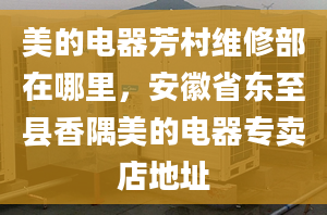 美的电器芳村维修部在哪里，安徽省东至县香隅美的电器专卖店地址