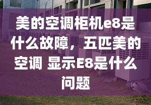 美的空调柜机e8是什么故障，五匹美的空调 显示E8是什么问题