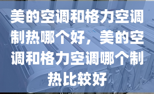 美的空调和格力空调制热哪个好，美的空调和格力空调哪个制热比较好